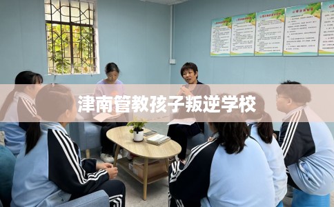 津南管教孩子叛逆学校