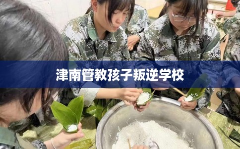 津南管教孩子叛逆学校