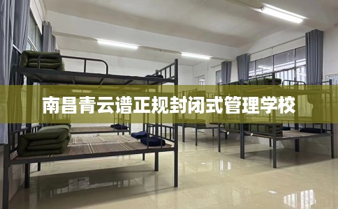 南昌青云谱正规封闭式管理学校 南昌青云谱正规封闭式管理学校