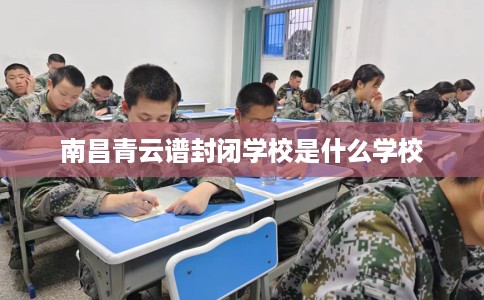 南昌青云谱封闭学校是什么学校