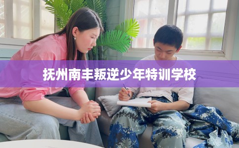 抚州南丰叛逆少年特训学校