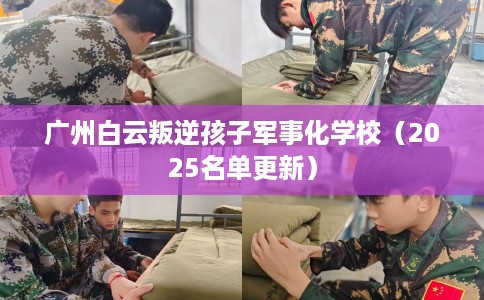广州白云叛逆孩子军事化学校（2025名单更新）