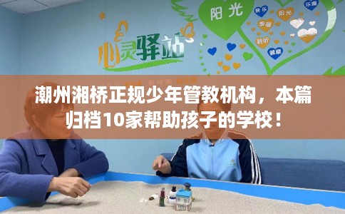 潮州湘桥正规少年管教机构，本篇归档10家帮助孩子的学校！