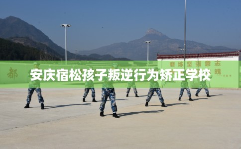 安庆宿松孩子叛逆行为矫正学校