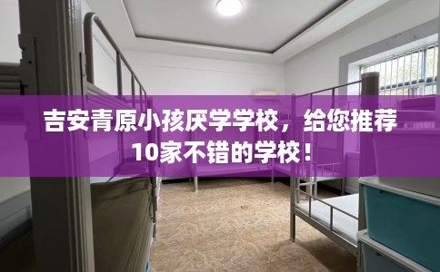 吉安青原小孩厌学学校，给您推荐10家不错的学校！