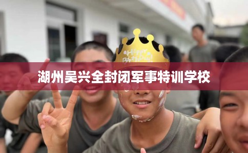 湖州吴兴全封闭军事特训学校