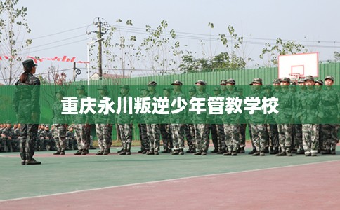 重庆永川叛逆少年管教学校