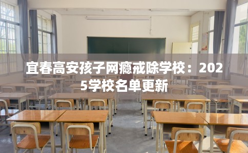 宜春高安孩子网瘾戒除学校：2025学校名单更新