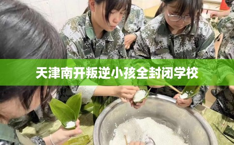 天津南开叛逆小孩全封闭学校