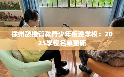 徐州鼓楼管教青少年叛逆学校：2025学校名单更新