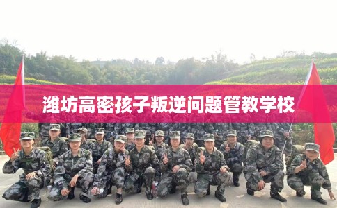 潍坊高密孩子叛逆问题管教学校