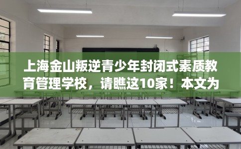 上海金山叛逆青少年封闭式素质教育管理学校，请瞧这10家！本文为您精心筛选！