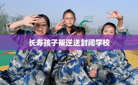 长寿孩子叛逆送封闭学校