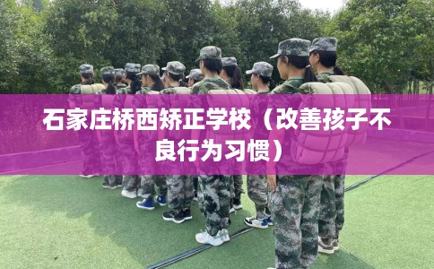 石家庄桥西矫正学校（改善孩子不良行为习惯）
