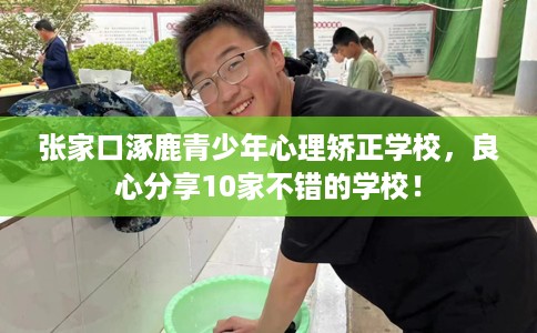 张家口涿鹿青少年心理矫正学校，良心分享10家不错的学校！