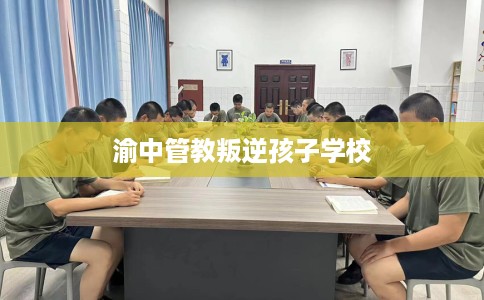 渝中管教叛逆孩子学校