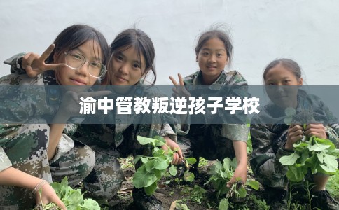 渝中管教叛逆孩子学校