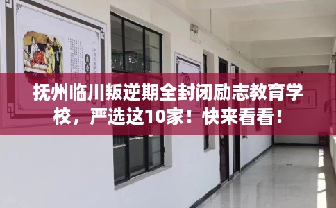 抚州临川叛逆期全封闭励志教育学校，严选这10家！快来看看！