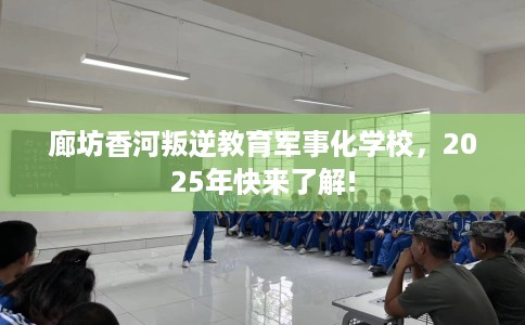 廊坊香河叛逆教育军事化学校，2025年快来了解!