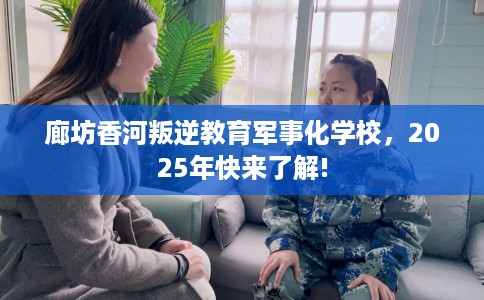 廊坊香河叛逆教育军事化学校，2025年快来了解!