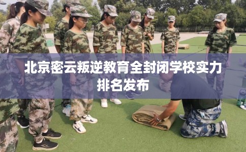 北京密云叛逆教育全封闭学校实力排名发布