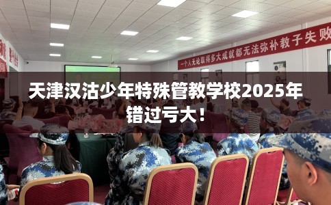 天津汉沽少年特殊管教学校2025年错过亏大！