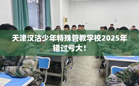 天津汉沽少年特殊管教学校2025年错过亏大！