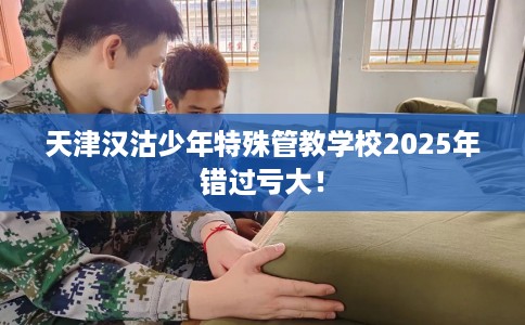 天津汉沽少年特殊管教学校2025年错过亏大！