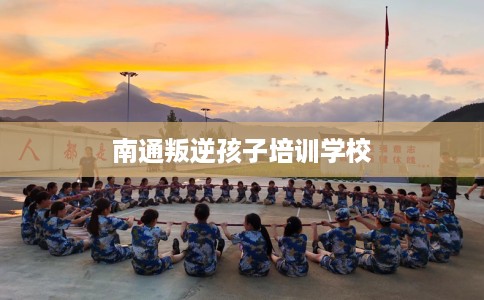 南通叛逆孩子培训学校