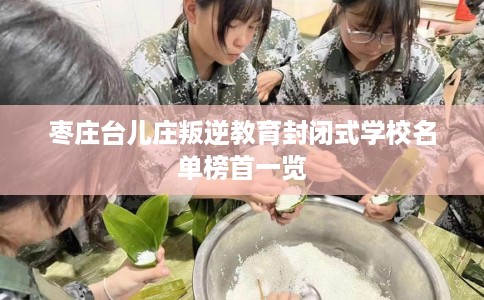 枣庄台儿庄叛逆教育封闭式学校名单榜首一览