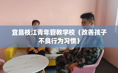 宜昌枝江青年管教学校（改善孩子不良行为习惯）
