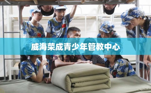 威海荣成青少年管教中心