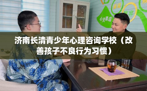 济南长清青少年心理咨询学校（改善孩子不良行为习惯）