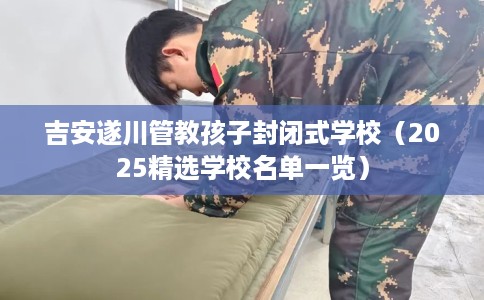 吉安遂川管教孩子封闭式学校(2025精选学校名单一览) 吉安遂川管教孩子封闭式学校(2025精选学校名单一览)
