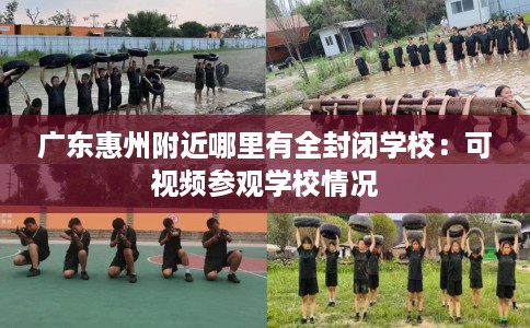 广东惠州附近哪里有全封闭学校：可视频参观学校情况