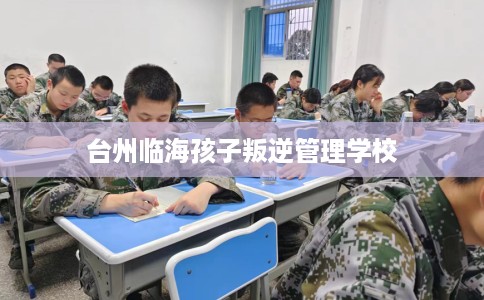 台州临海孩子叛逆管理学校