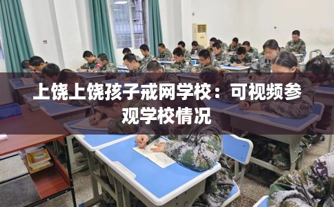 上饶上饶孩子戒网学校：可视频参观学校情况