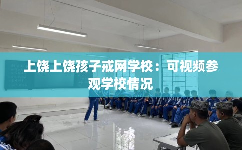 上饶上饶孩子戒网学校：可视频参观学校情况