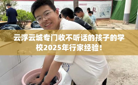 云浮云城专门收不听话的孩子的学校2025年行家经验！