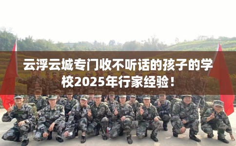 云浮云城专门收不听话的孩子的学校2025年行家经验！