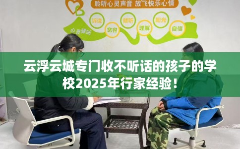云浮云城专门收不听话的孩子的学校2025年行家经验！