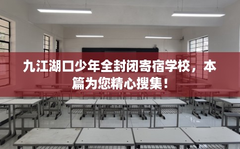 九江湖口少年全封闭寄宿学校，本篇为您精心搜集！