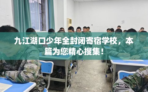 九江湖口少年全封闭寄宿学校，本篇为您精心搜集！