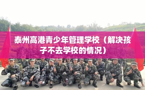 泰州高港青少年管理学校（解决孩子不去学校的情况）