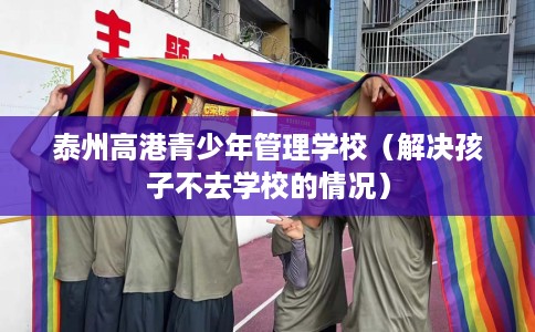 泰州高港青少年管理学校（解决孩子不去学校的情况）