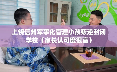 上饶信州军事化管理小孩叛逆封闭学校（家长认可度很高）