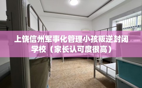 上饶信州军事化管理小孩叛逆封闭学校（家长认可度很高）