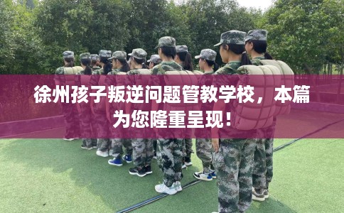 徐州孩子叛逆问题管教学校，本篇为您隆重呈现！