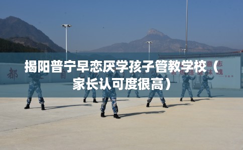 揭阳普宁早恋厌学孩子管教学校（家长认可度很高）