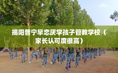 揭阳普宁早恋厌学孩子管教学校（家长认可度很高）